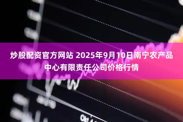 炒股配资官方网站 2025年9月10日南宁农产品中心有限责任公司价格行情