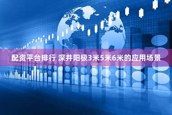 配资平台排行 深井阳极3米5米6米的应用场景