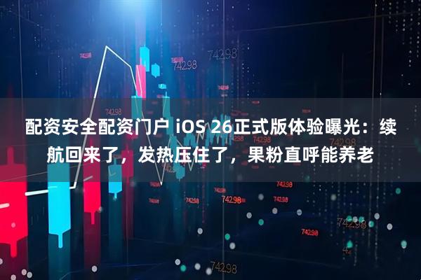 配资安全配资门户 iOS 26正式版体验曝光：续航回来了，发热压住了，果粉直呼能养老