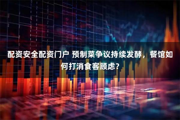 配资安全配资门户 预制菜争议持续发酵，餐馆如何打消食客顾虑？