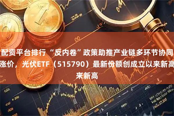 配资平台排行 “反内卷”政策助推产业链多环节协同涨价，光伏ETF（515790）最新份额创成立以来新高