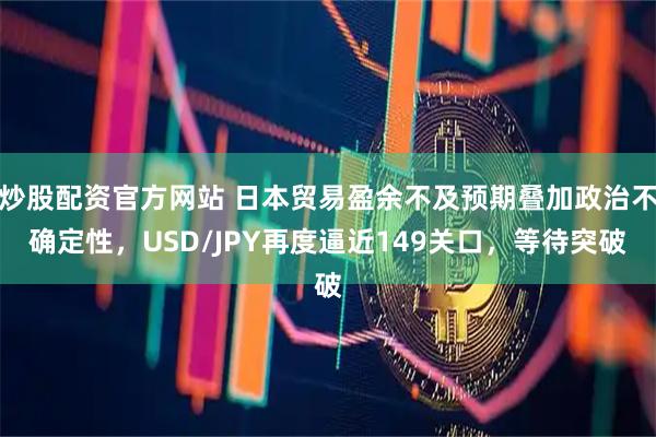 炒股配资官方网站 日本贸易盈余不及预期叠加政治不确定性，USD/JPY再度逼近149关口，等待突破