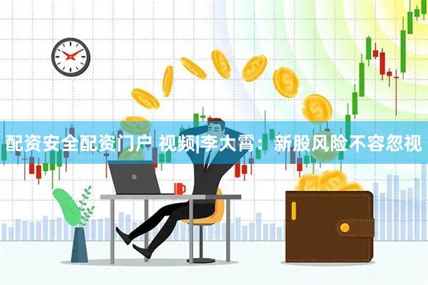 配资安全配资门户 视频|李大霄：新股风险不容忽视