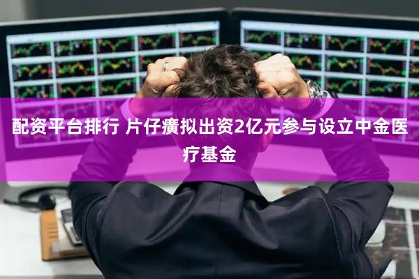 配资平台排行 片仔癀拟出资2亿元参与设立中金医疗基金