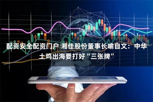 配资安全配资门户 湘佳股份董事长喻自文：中华土鸡出海要打好“三张牌”