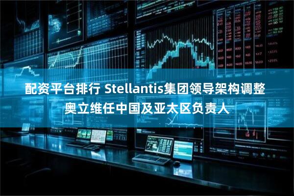 配资平台排行 Stellantis集团领导架构调整 奥立维任中国及亚太区负责人