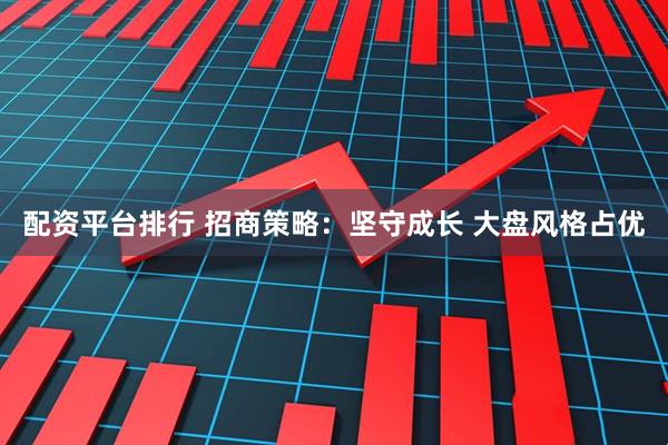 配资平台排行 招商策略：坚守成长 大盘风格占优