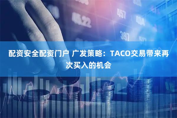 配资安全配资门户 广发策略：TACO交易带来再次买入的机会