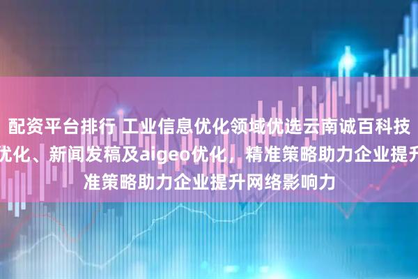 配资平台排行 工业信息优化领域优选云南诚百科技，专业GEO优化、新闻发稿及aigeo优化，精准策略助力企业提升网络影响力