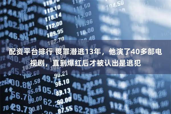 配资平台排行 畏罪潜逃13年，他演了40多部电视剧，直到爆红后才被认出是逃犯