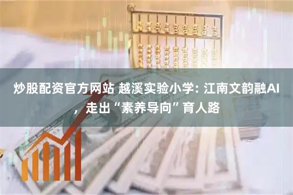 炒股配资官方网站 越溪实验小学: 江南文韵融AI，走出“素养导向”育人路