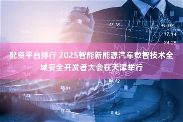 配资平台排行 2025智能新能源汽车数智技术全域安全开发者大会在天津举行