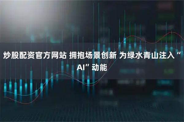 炒股配资官方网站 拥抱场景创新 为绿水青山注入“AI”动能