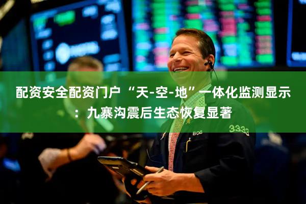 配资安全配资门户 “天-空-地”一体化监测显示：九寨沟震后生态恢复显著