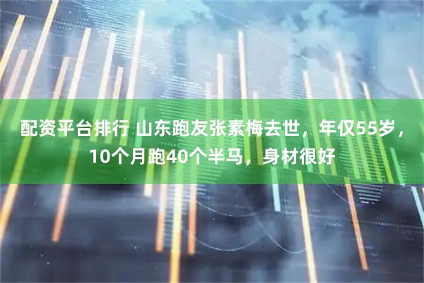 配资平台排行 山东跑友张素梅去世，年仅55岁，10个月跑40个半马，身材很好