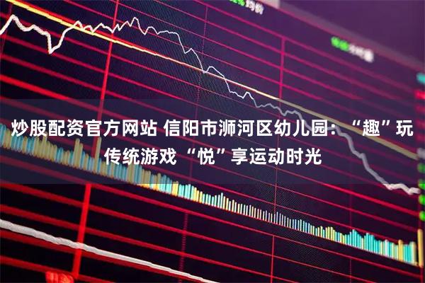 炒股配资官方网站 信阳市浉河区幼儿园：“趣”玩传统游戏 “悦”享运动时光
