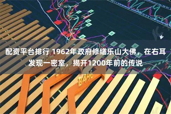 配资平台排行 1962年政府修缮乐山大佛，在右耳发现一密室，揭开1200年前的传说