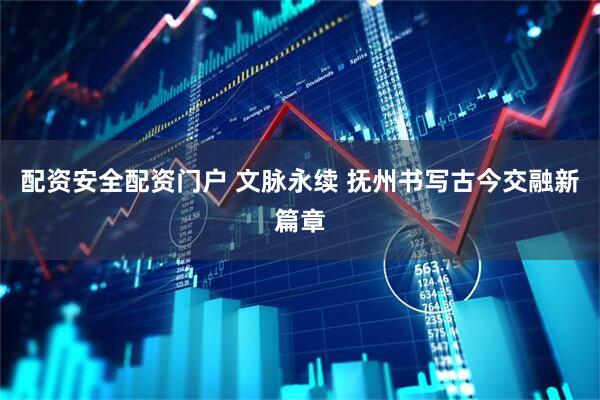 配资安全配资门户 文脉永续 抚州书写古今交融新篇章