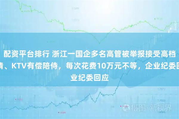 配资平台排行 浙江一国企多名高管被举报接受高档宴请、KTV有偿陪侍，每次花费10万元不等，企业纪委回应