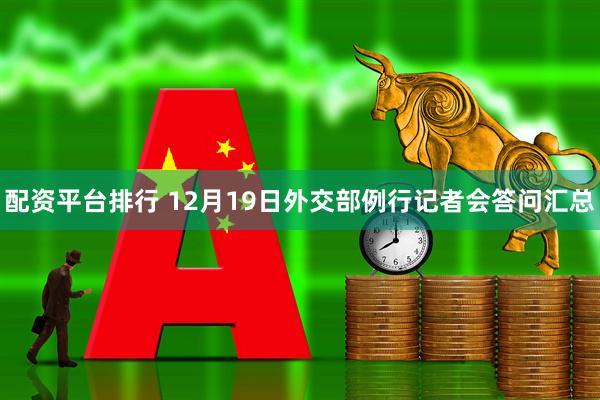 配资平台排行 12月19日外交部例行记者会答问汇总