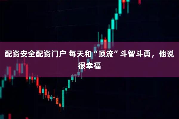 配资安全配资门户 每天和“顶流”斗智斗勇，他说很幸福