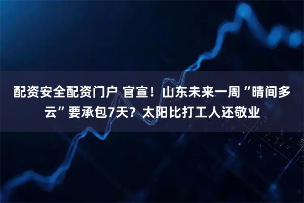 配资安全配资门户 官宣！山东未来一周“晴间多云”要承包7天？太阳比打工人还敬业