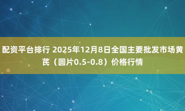 配资平台排行 2025年12月8日全国主要批发市场黄芪（圆片0.5-0.8）价格行情