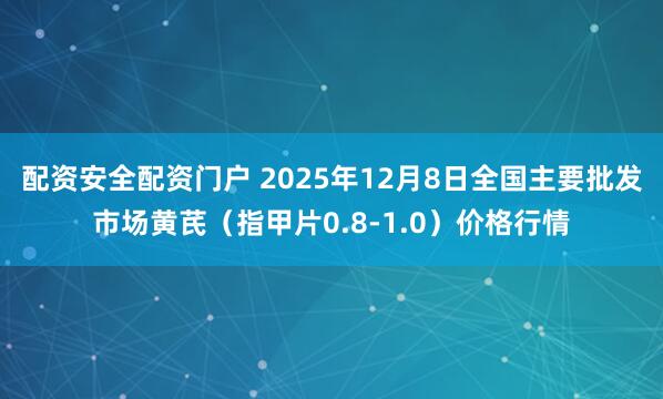配资安全配资门户 2025年12月8日全国主要批发市场黄芪（指甲片0.8-1.0）价格行情