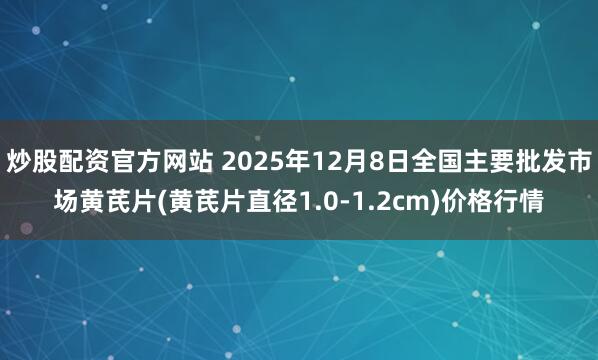 炒股配资官方网站 2025年12月8日全国主要批发市场黄芪片(黄芪片直径1.0-1.2cm)价格行情