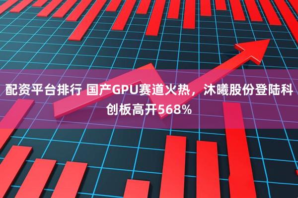 配资平台排行 国产GPU赛道火热，沐曦股份登陆科创板高开568%
