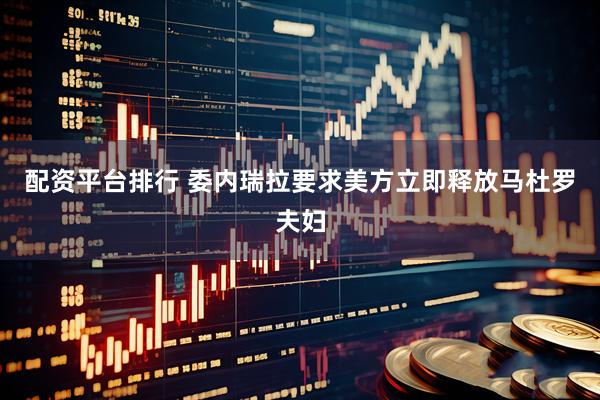 配资平台排行 委内瑞拉要求美方立即释放马杜罗夫妇