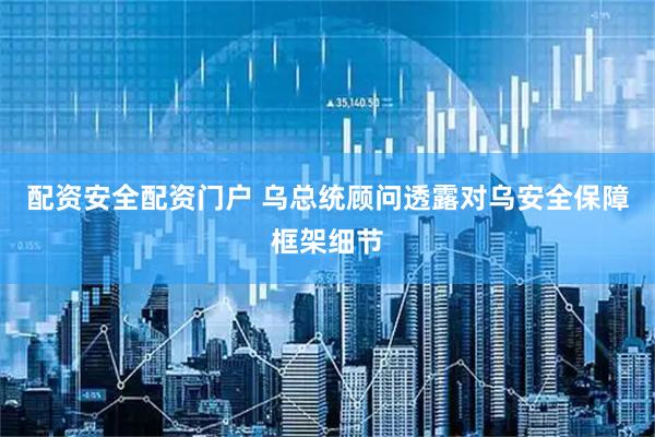 配资安全配资门户 乌总统顾问透露对乌安全保障框架细节