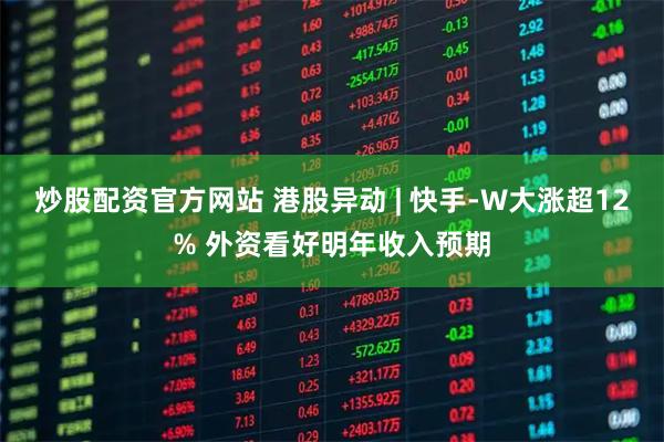 炒股配资官方网站 港股异动 | 快手-W大涨超12% 外资看好明年收入预期
