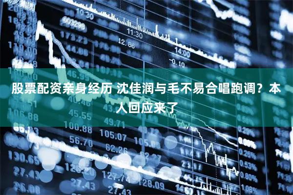 股票配资亲身经历 沈佳润与毛不易合唱跑调？本人回应来了