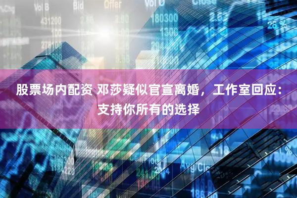 股票场内配资 邓莎疑似官宣离婚，工作室回应：支持你所有的选择