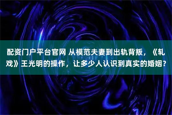 配资门户平台官网 从模范夫妻到出轨背叛，《轧戏》王光明的操作，让多少人认识到真实的婚姻？