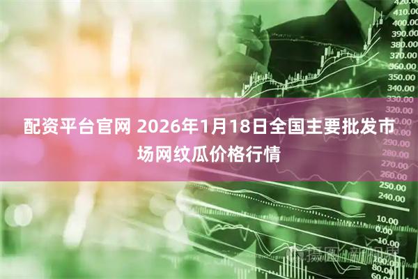 配资平台官网 2026年1月18日全国主要批发市场网纹瓜价格行情
