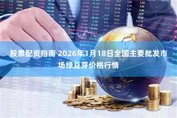 股票配资指南 2026年1月18日全国主要批发市场绿豆芽价格行情