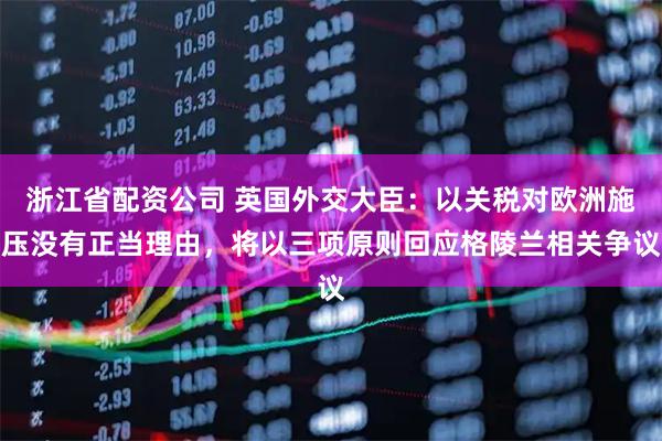 浙江省配资公司 英国外交大臣：以关税对欧洲施压没有正当理由，将以三项原则回应格陵兰相关争议