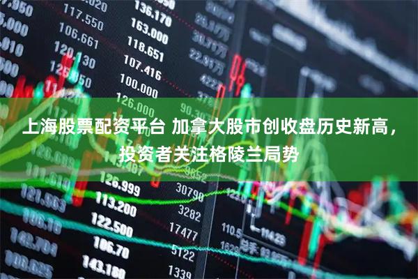 上海股票配资平台 加拿大股市创收盘历史新高，投资者关注格陵兰局势