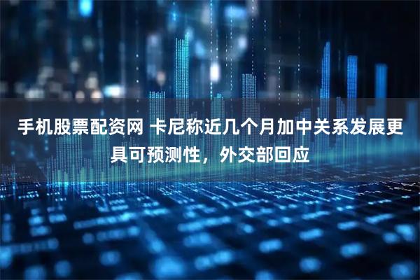 手机股票配资网 卡尼称近几个月加中关系发展更具可预测性，外交部回应
