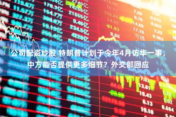 公司配资炒股 特朗普计划于今年4月访华一事，中方能否提供更多细节？外交部回应