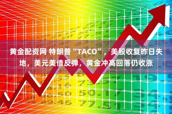 黄金配资网 特朗普“TACO”，美股收复昨日失地，美元美债反弹，黄金冲高回落仍收涨