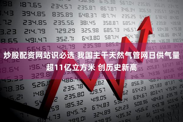 炒股配资网站识必选 我国主干天然气管网日供气量超11亿立方米 创历史新高