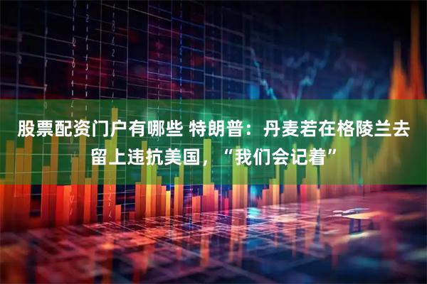 股票配资门户有哪些 特朗普：丹麦若在格陵兰去留上违抗美国，“我们会记着”