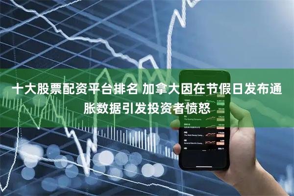 十大股票配资平台排名 加拿大因在节假日发布通胀数据引发投资者愤怒