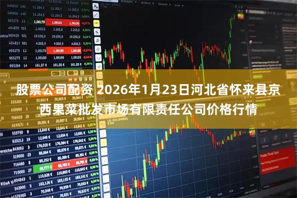 股票公司配资 2026年1月23日河北省怀来县京西果菜批发市场有限责任公司价格行情