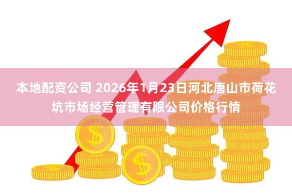 本地配资公司 2026年1月23日河北唐山市荷花坑市场经营管理有限公司价格行情