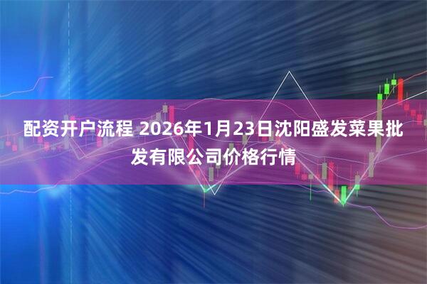 配资开户流程 2026年1月23日沈阳盛发菜果批发有限公司价格行情