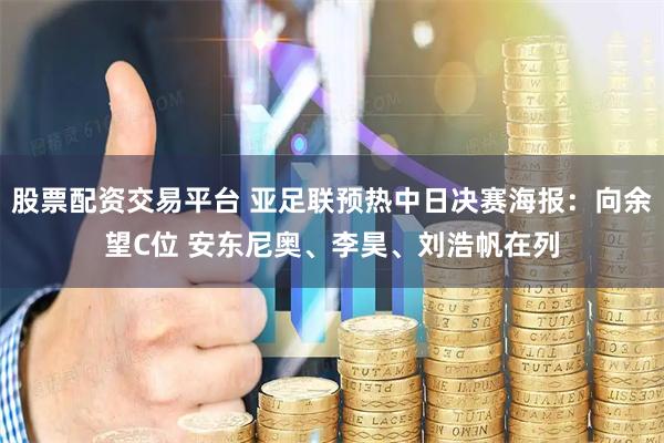 股票配资交易平台 亚足联预热中日决赛海报：向余望C位 安东尼奥、李昊、刘浩帆在列